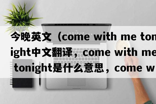 今晚英文（come with me tonight中文翻譯，come with me tonight是什么意思，come with me tonight發(fā)音、用法及例句）