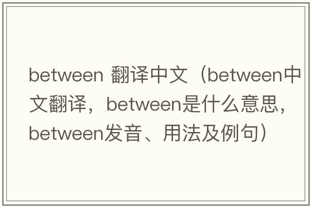between 翻譯中文（between中文翻譯，between是什么意思，between發(fā)音、用法及例句）