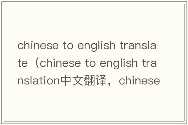 chinese to english translate（chinese to english translation中文翻譯，chinese to english translation是什么意思，