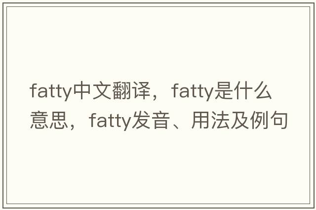 fatty中文翻譯，fatty是什么意思，fatty發(fā)音、用法及例句
