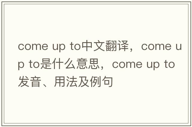 come up to中文翻譯，come up to是什么意思，come up to發(fā)音、用法及例句