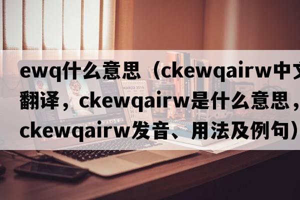 ewq什么意思（ckewqairw中文翻譯，ckewqairw是什么意思，ckewqairw發(fā)音、用法及例句）