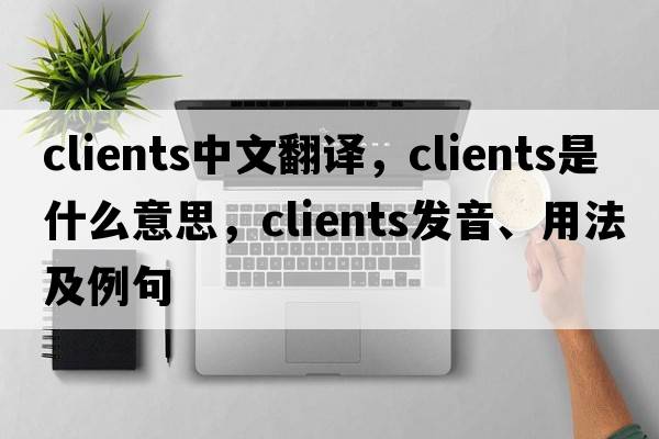 clients中文翻譯，clients是什么意思，clients發(fā)音、用法及例句