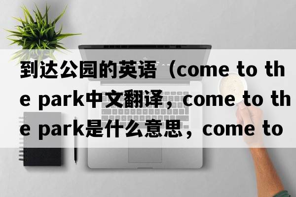 到達公園的英語(yǔ)（come to the park中文翻譯，come to the park是什么意思，come to the park發(fā)音、用法及例句）