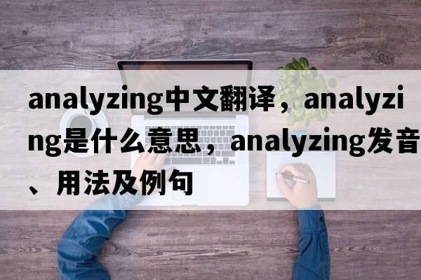 analyzing中文翻譯，analyzing是什么意思，analyzing發(fā)音、用法及例句