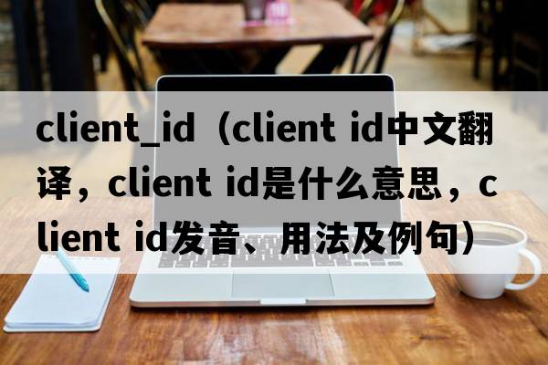 client_id（client id中文翻譯，client id是什么意思，client id發(fā)音、用法及例句）