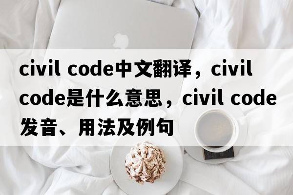 civil code中文翻譯，civil code是什么意思，civil code發(fā)音、用法及例句