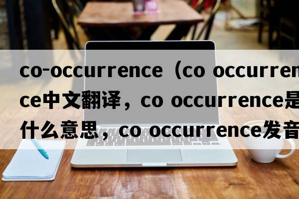 co-occurrence（co occurrence中文翻譯，co occurrence是什么意思，co occurrence發(fā)音、用法及例句）