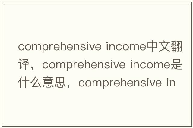 comprehensive income中文翻譯，comprehensive income是什么意思，comprehensive income發(fā)音、用法及例句