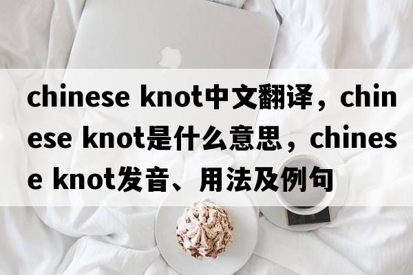 chinese knot中文翻譯，chinese knot是什么意思，chinese knot發(fā)音、用法及例句