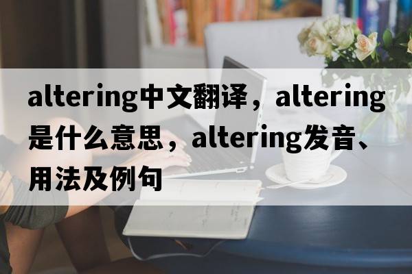 altering中文翻譯，altering是什么意思，altering發(fā)音、用法及例句