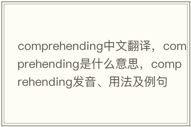 comprehending中文翻譯，comprehending是什么意思，comprehending發(fā)音、用法及例句
