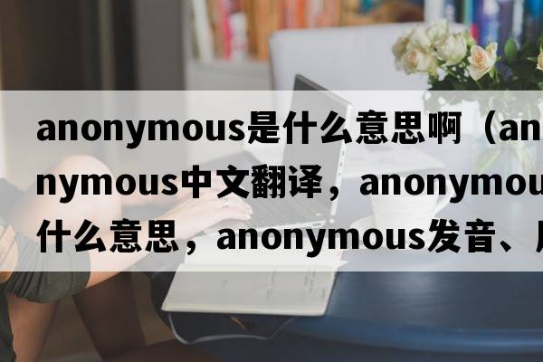 anonymous是什么意思?。╝nonymous中文翻譯，anonymous是什么意思，anonymous發(fā)音、用法及例句）