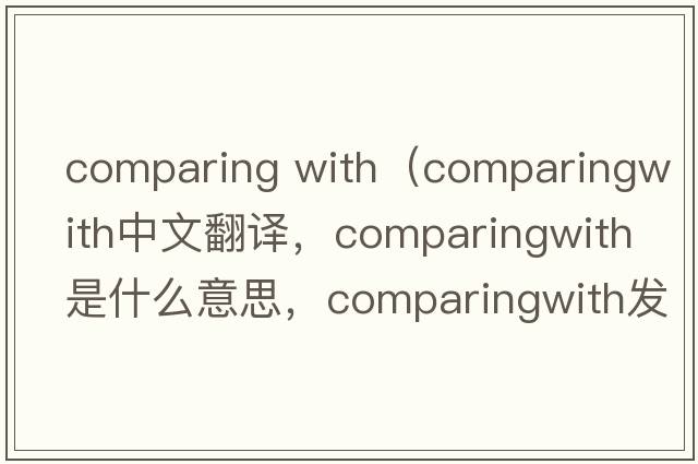 comparing with（comparingwith中文翻譯，comparingwith是什么意思，comparingwith發(fā)音、用法及例句）