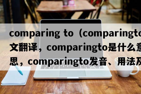 comparing to（comparingto中文翻譯，comparingto是什么意思，comparingto發(fā)音、用法及例句）