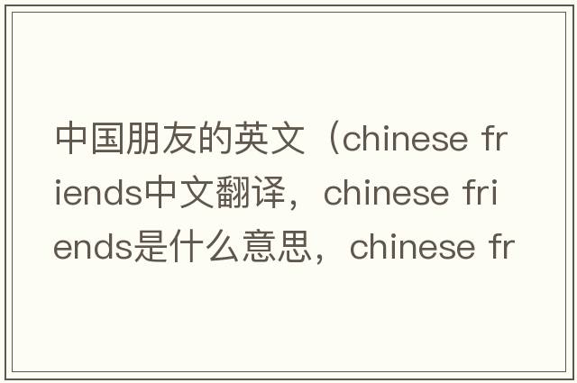 中國朋友的英文（chinese friends中文翻譯，chinese friends是什么意思，chinese friends發(fā)音、用法及例句）