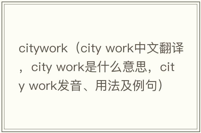 citywork（city work中文翻譯，city work是什么意思，city work發(fā)音、用法及例句）