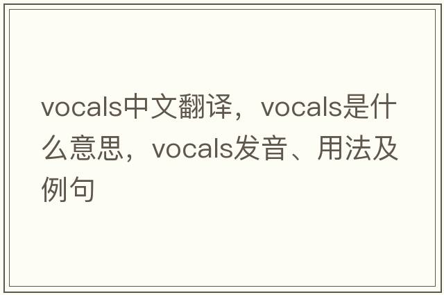 vocals中文翻譯，vocals是什么意思，vocals發(fā)音、用法及例句