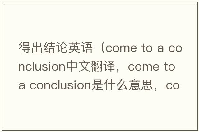 得出結論英語(yǔ)（come to a conclusion中文翻譯，come to a conclusion是什么意思，come to a conclusion發(fā)音、用法及例句）