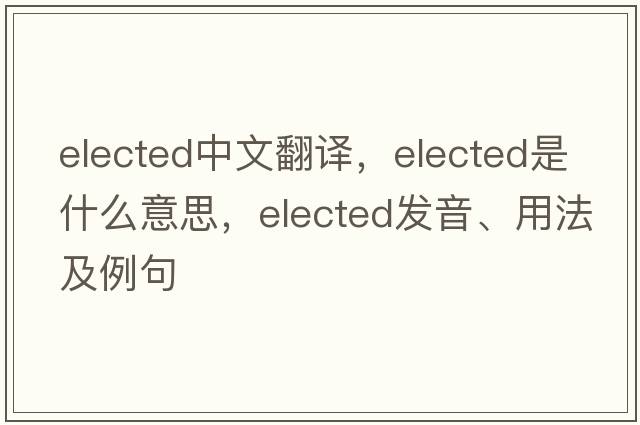 elected中文翻譯，elected是什么意思，elected發(fā)音、用法及例句