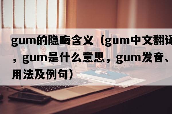 gum的隱晦含義（gum中文翻譯，gum是什么意思，gum發(fā)音、用法及例句）