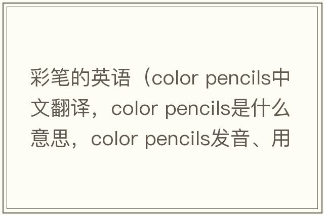 彩筆的英語(yǔ)（color pencils中文翻譯，color pencils是什么意思，color pencils發(fā)音、用法及例句）
