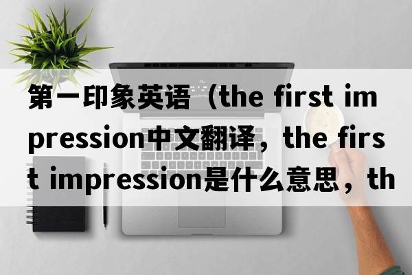 第一印象英語(yǔ)（the first impression中文翻譯，the first impression是什么意思，the first impression發(fā)音、用法及例句）