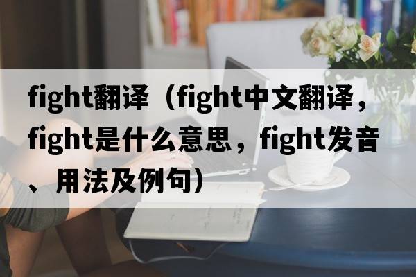 fight翻譯（fight中文翻譯，fight是什么意思，fight發(fā)音、用法及例句）