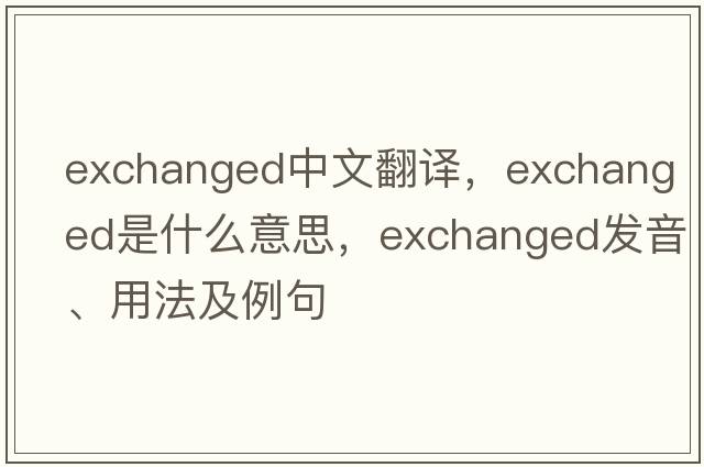 exchanged中文翻譯，exchanged是什么意思，exchanged發(fā)音、用法及例句