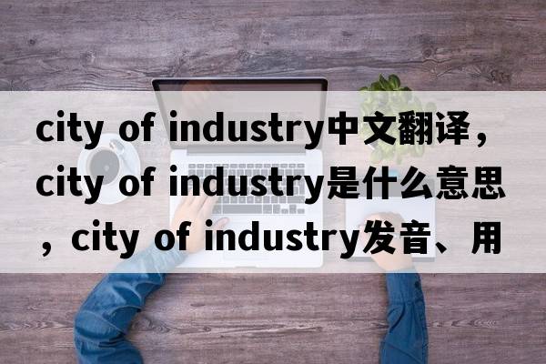 city of industry中文翻譯，city of industry是什么意思，city of industry發(fā)音、用法及例句