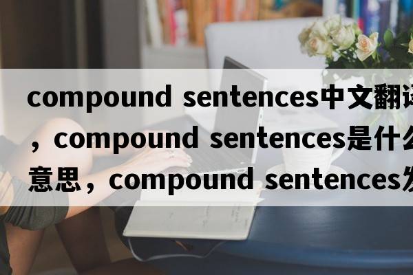 compound sentences中文翻譯，compound sentences是什么意思，compound sentences發(fā)音、用法及例句