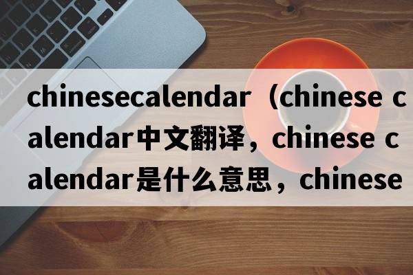 chinesecalendar（chinese calendar中文翻譯，chinese calendar是什么意思，chinese calendar發(fā)音、用法及例句）