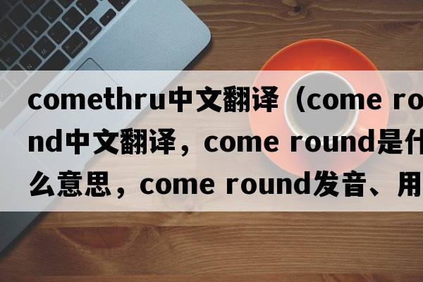 comethru中文翻譯（come round中文翻譯，come round是什么意思，come round發(fā)音、用法及例句）