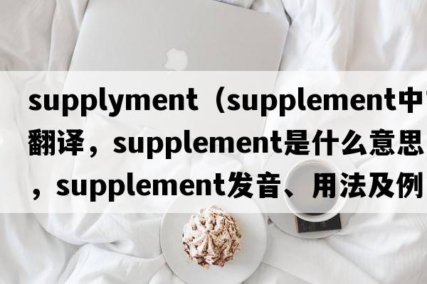 supplyment（supplement中文翻譯，supplement是什么意思，supplement發(fā)音、用法及例句）