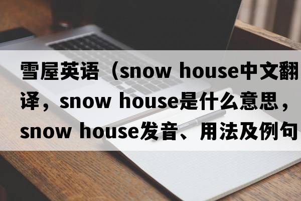 雪屋英語(yǔ)（snow house中文翻譯，snow house是什么意思，snow house發(fā)音、用法及例句）