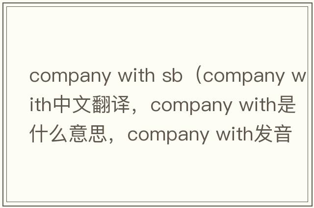 company with sb（company with中文翻譯，company with是什么意思，company with發(fā)音、用法及例句）