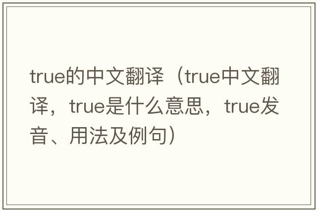 true的中文翻譯（true中文翻譯，true是什么意思，true發(fā)音、用法及例句）