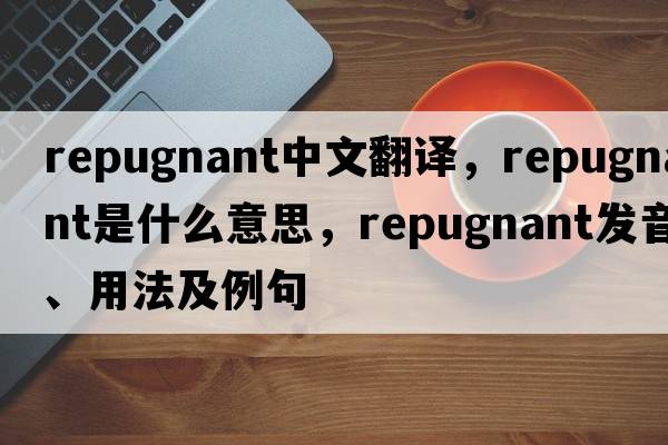 repugnant中文翻譯，repugnant是什么意思，repugnant發(fā)音、用法及例句
