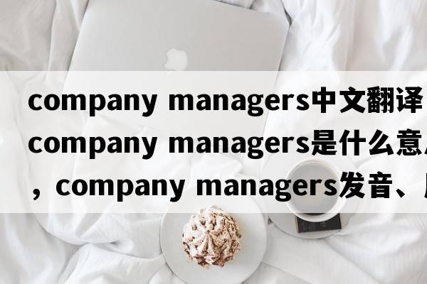 company managers中文翻譯，company managers是什么意思，company managers發(fā)音、用法及例句