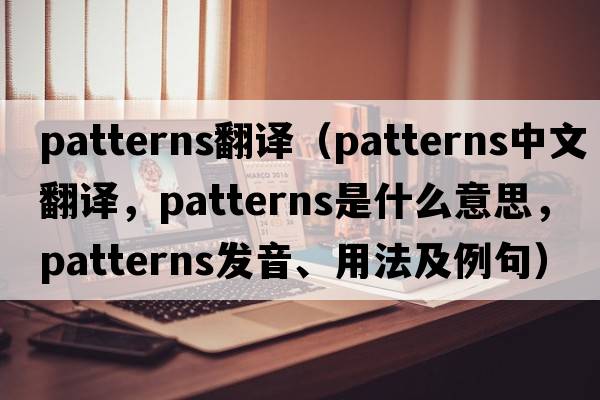 patterns翻譯（patterns中文翻譯，patterns是什么意思，patterns發(fā)音、用法及例句）