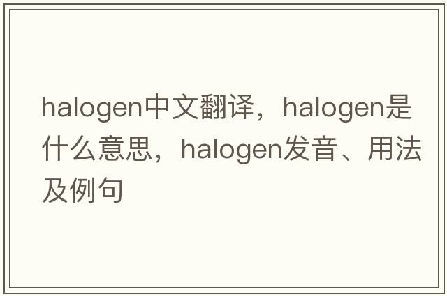 halogen中文翻譯，halogen是什么意思，halogen發(fā)音、用法及例句