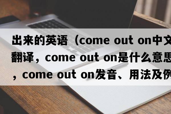 出來(lái)的英語(yǔ)（come out on中文翻譯，come out on是什么意思，come out on發(fā)音、用法及例句）