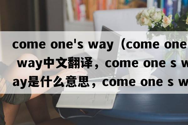 come one's way（come one s way中文翻譯，come one s way是什么意思，come one s way發(fā)音、用法及例句）