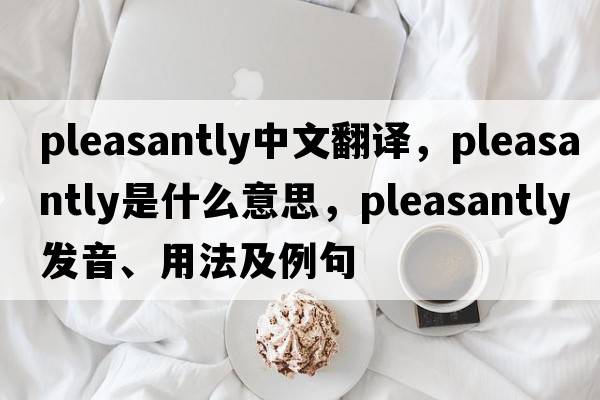 pleasantly中文翻譯，pleasantly是什么意思，pleasantly發(fā)音、用法及例句