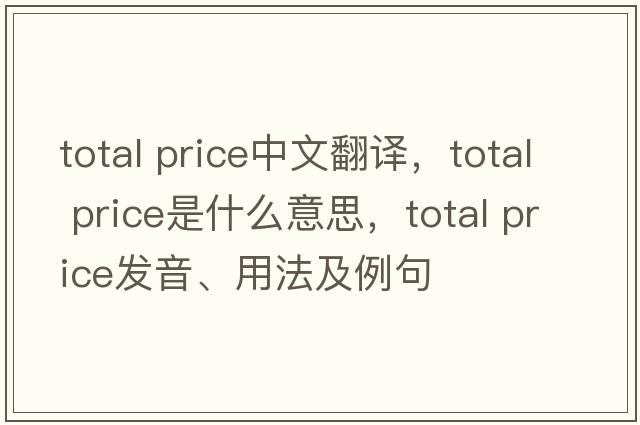total price中文翻譯，total price是什么意思，total price發(fā)音、用法及例句