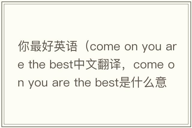 你最好英語(yǔ)（come on you are the best中文翻譯，come on you are the best是什么意思，come on you are the best發(fā)音、用法及例句）