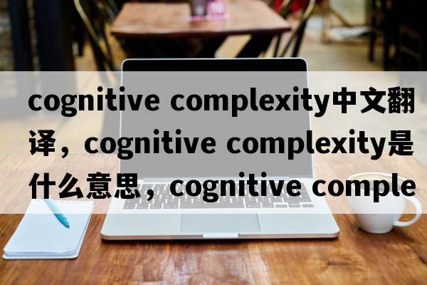 cognitive complexity中文翻譯，cognitive complexity是什么意思，cognitive complexity發(fā)音、用法及例句