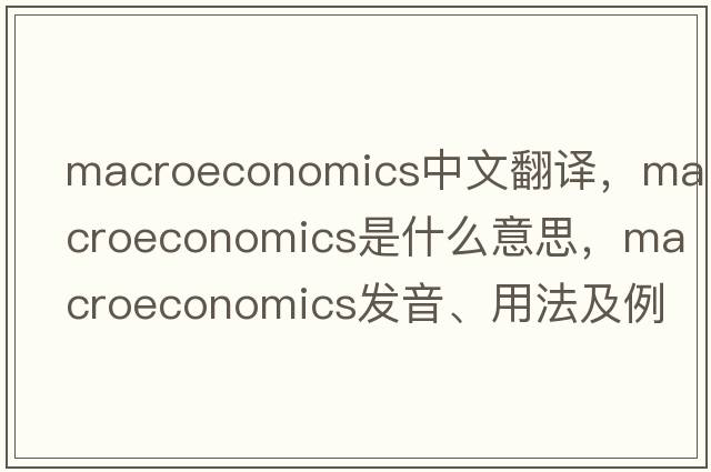 macroeconomics中文翻譯，macroeconomics是什么意思，macroeconomics發(fā)音、用法及例句
