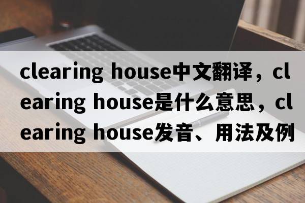 clearing house中文翻譯，clearing house是什么意思，clearing house發(fā)音、用法及例句
