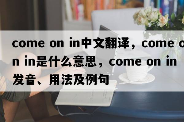 come on in中文翻譯，come on in是什么意思，come on in發(fā)音、用法及例句